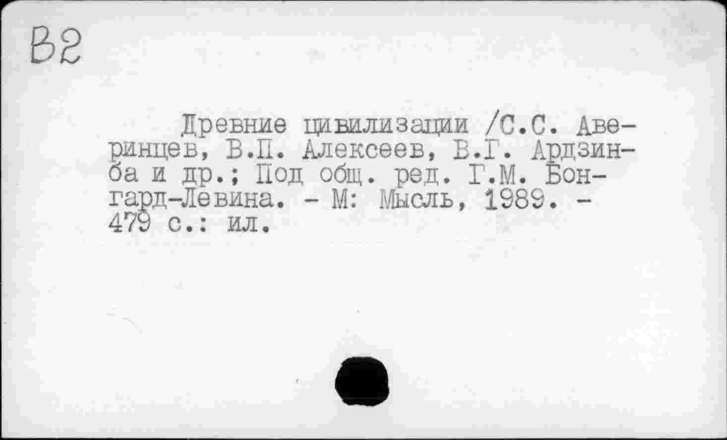 ﻿Древние цивилизации /С.С. Аверинцев, В.П. Алексеев, В.Г. Ардзинба и др.; Под общ. ред. Г.М. Бон-гард-Левина. - М: Мысль, 1989. -479 с.: ил.